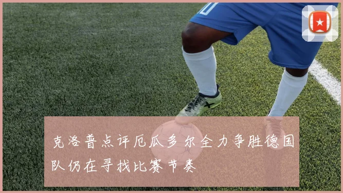 克洛普点评厄瓜多尔全力争胜德国队仍在寻找比赛节奏
