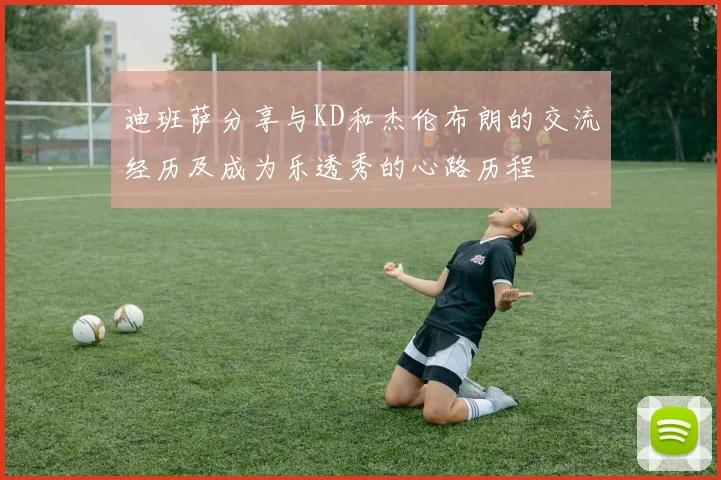 迪班萨分享与KD和杰伦布朗的交流经历及成为乐透秀的心路历程