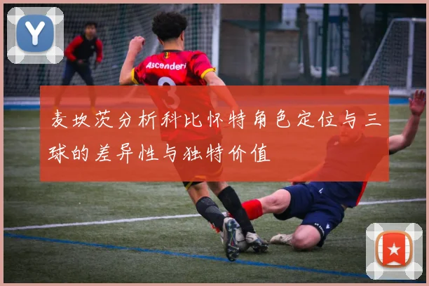 麦坎茨分析科比怀特角色定位与三球的差异性与独特价值