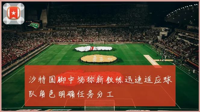 沙特国脚中场称新教练迅速适应球队角色明确任务分工