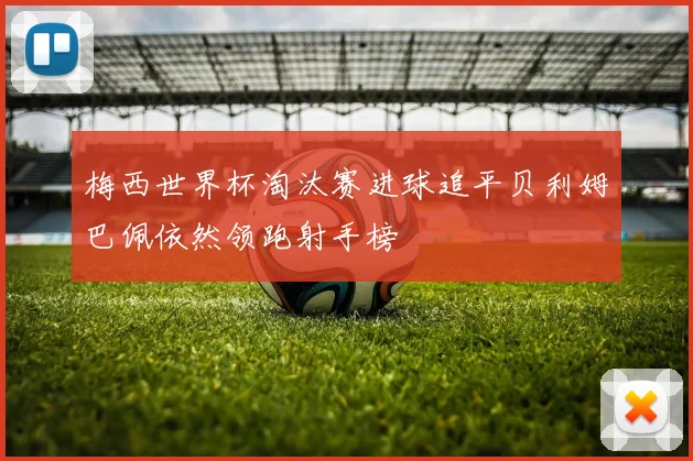 梅西世界杯淘汰赛进球追平贝利姆巴佩依然领跑射手榜