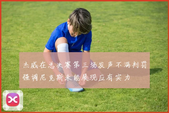 杰威在总决赛第三场发声不满判罚强调尼克斯未能展现应有实力