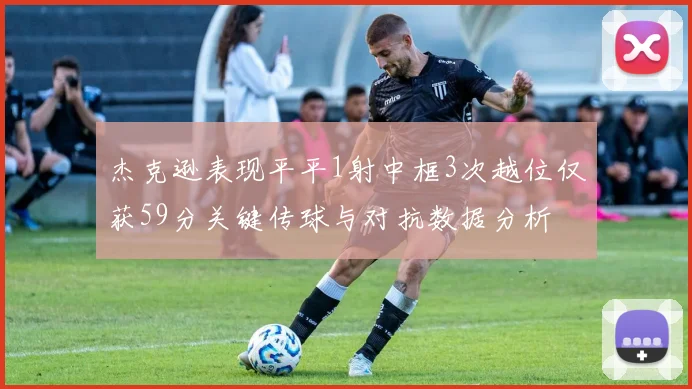 杰克逊表现平平1射中框3次越位仅获59分关键传球与对抗数据分析