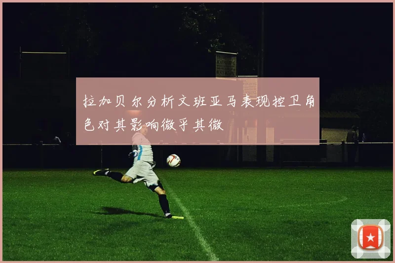 拉加贝尔分析文班亚马表现控卫角色对其影响微乎其微