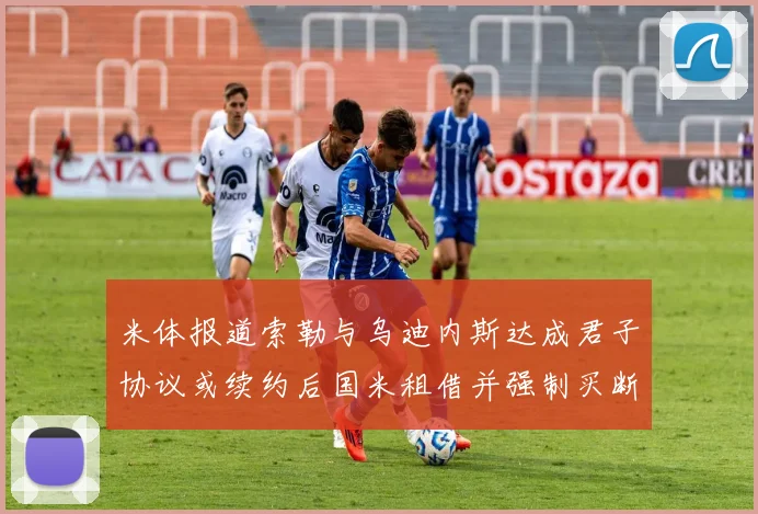米体报道索勒与乌迪内斯达成君子协议或续约后国米租借并强制买断