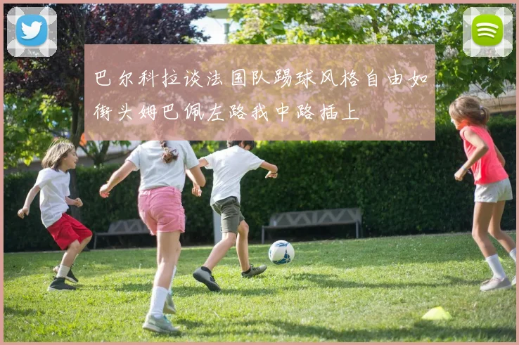 巴尔科拉谈法国队踢球风格自由如街头姆巴佩左路我中路插上