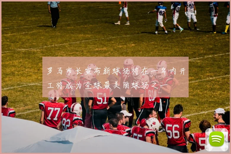罗马市长宣布新球场将在一年内开工将成为全球最美丽球场之一