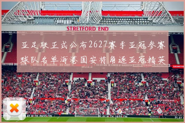 亚足联正式公布2627赛季亚冠参赛球队名单海港国安将角逐亚冠精英联赛
